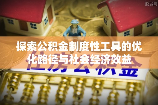 南谯探索公积金制度性工具的优化路径与社会经济效益