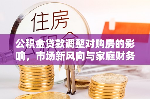 南谯公积金贷款调整对购房的影响，市场新风向与家庭财务规划