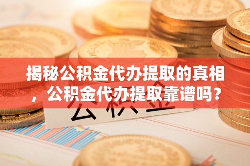 南谯揭秘公积金代办提取的真相，公积金代办提取靠谱吗？你需要知道这些关键点