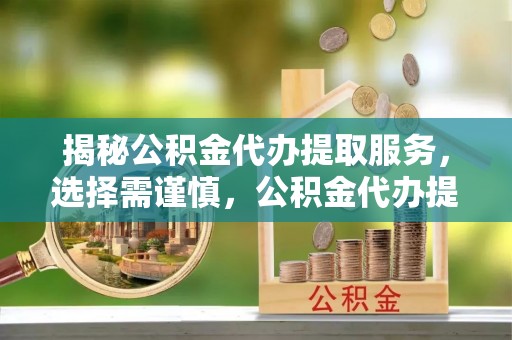 南谯揭秘公积金代办提取服务，选择需谨慎，公积金代办提取靠谱吗？