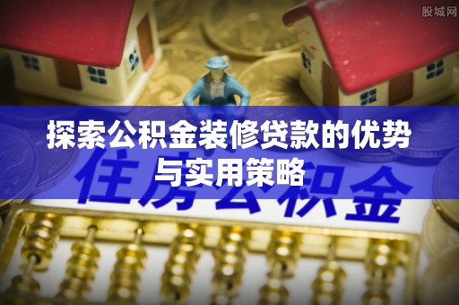 南谯探索公积金装修贷款的优势与实用策略