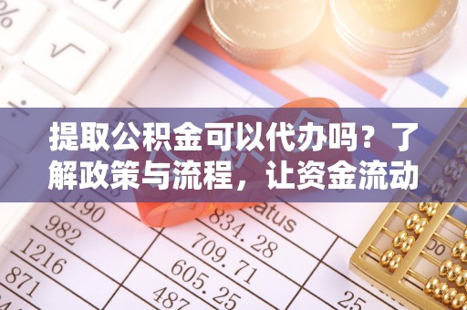 南谯提取公积金可以代办吗？了解政策与流程，让资金流动更轻松