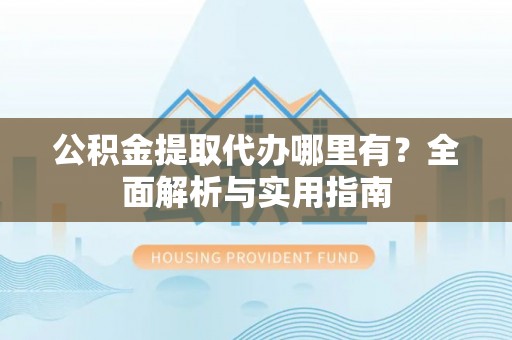 南谯公积金提取代办哪里有？全面解析与实用指南