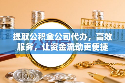 南谯提取公积金公司代办，高效服务，让资金流动更便捷