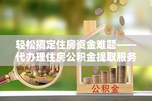 南谯轻松搞定住房资金难题——代办理住房公积金提取服务详解
