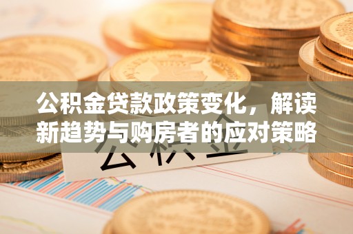 南谯公积金贷款政策变化，解读新趋势与购房者的应对策略