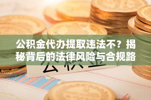 南谯公积金代办提取违法不？揭秘背后的法律风险与合规路径