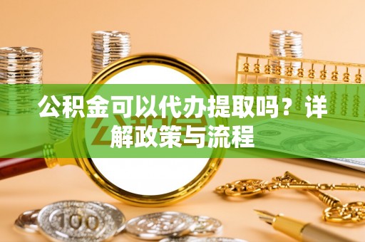 南谯公积金可以代办提取吗？详解政策与流程