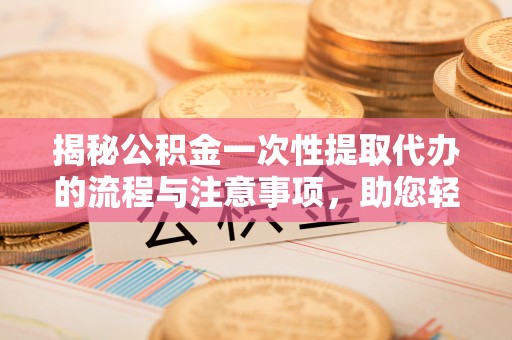 南谯揭秘公积金一次性提取代办的流程与注意事项，助您轻松拿钱！