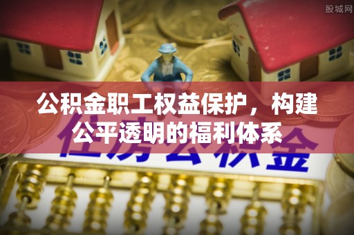 南谯公积金职工权益保护，构建公平透明的福利体系