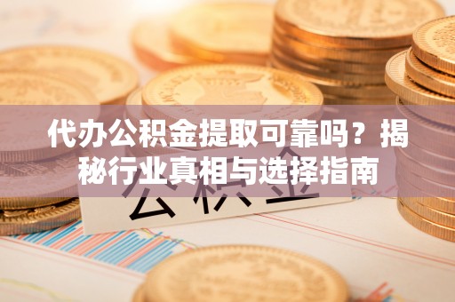 南谯代办公积金提取可靠吗？揭秘行业真相与选择指南