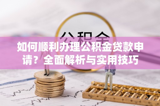 南谯如何顺利办理公积金贷款申请？全面解析与实用技巧