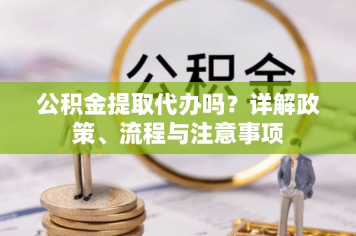 南谯公积金提取代办吗？详解政策、流程与注意事项