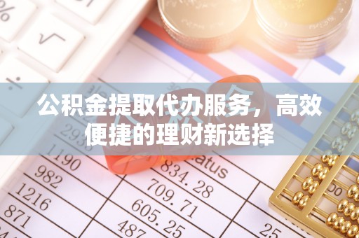 南谯公积金提取代办服务，高效便捷的理财新选择