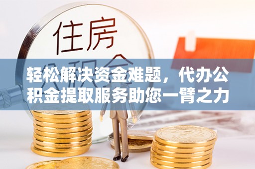 南谯轻松解决资金难题，代办公积金提取服务助您一臂之力