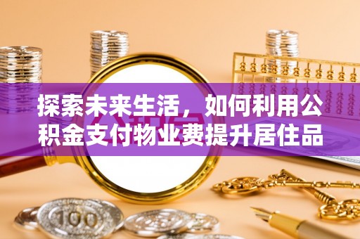南谯探索未来生活，如何利用公积金支付物业费提升居住品质