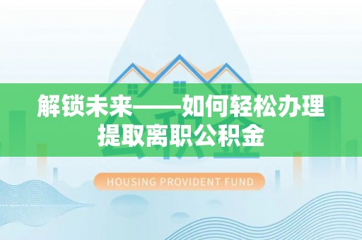 南谯解锁未来——如何轻松办理提取离职公积金