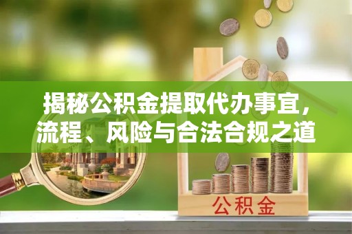 南谯揭秘公积金提取代办事宜，流程、风险与合法合规之道