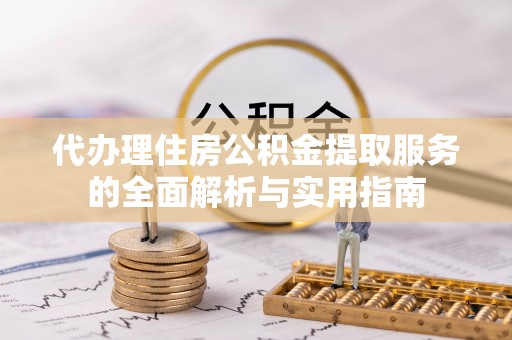 南谯代办理住房公积金提取服务的全面解析与实用指南