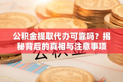 南谯公积金提取代办可靠吗？揭秘背后的真相与注意事项