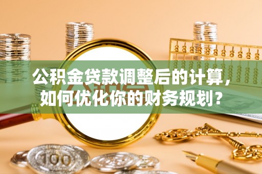 南谯公积金贷款调整后的计算，如何优化你的财务规划？