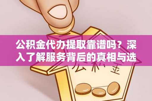 南谯公积金代办提取靠谱吗？深入了解服务背后的真相与选择指南