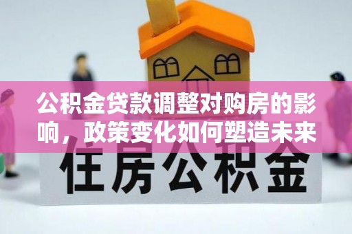 南谯公积金贷款调整对购房的影响，政策变化如何塑造未来住房市场
