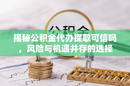 南谯揭秘公积金代办提取可信吗，风险与机遇并存的选择