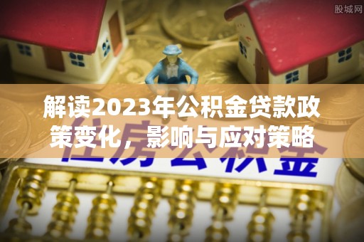 南谯解读2023年公积金贷款政策变化，影响与应对策略