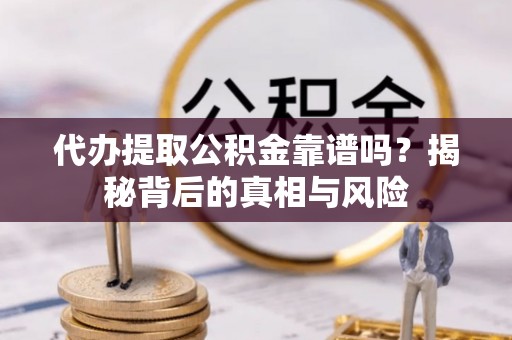 南谯代办提取公积金靠谱吗？揭秘背后的真相与风险