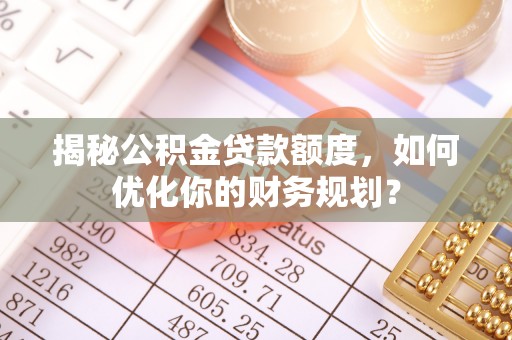 南谯揭秘公积金贷款额度，如何优化你的财务规划？
