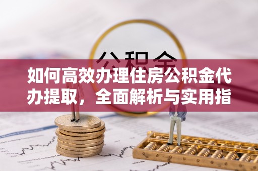 南谯如何高效办理住房公积金代办提取，全面解析与实用指南