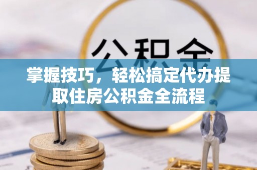 南谯掌握技巧，轻松搞定代办提取住房公积金全流程