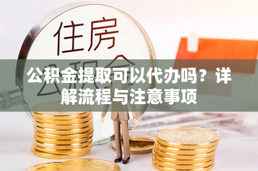 南谯公积金提取可以代办吗？详解流程与注意事项