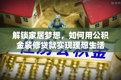 南谯解锁家居梦想，如何用公积金装修贷款实现理想生活