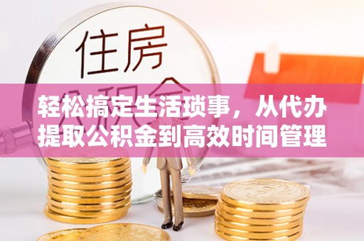 南谯轻松搞定生活琐事，从代办提取公积金到高效时间管理