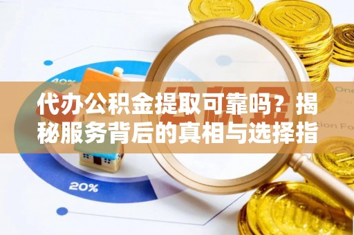 南谯代办公积金提取可靠吗？揭秘服务背后的真相与选择指南