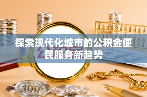 南谯探索现代化城市的公积金便民服务新趋势