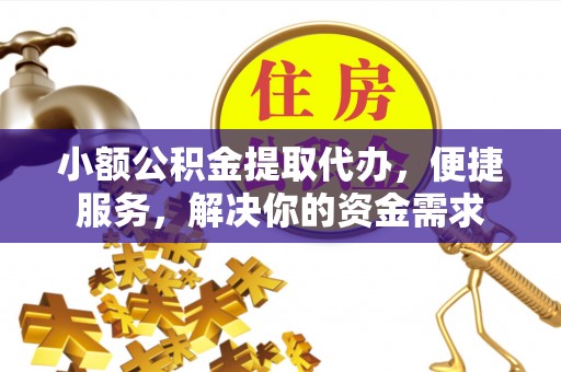 南谯小额公积金提取代办，便捷服务，解决你的资金需求
