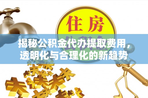 南谯揭秘公积金代办提取费用，透明化与合理化的新趋势