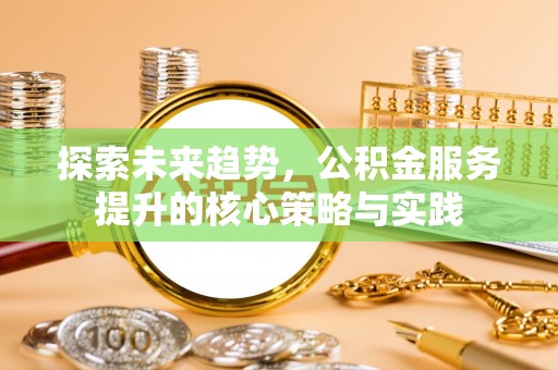 南谯探索未来趋势，公积金服务提升的核心策略与实践