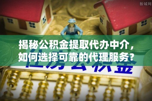 南谯揭秘公积金提取代办中介，如何选择可靠的代理服务？