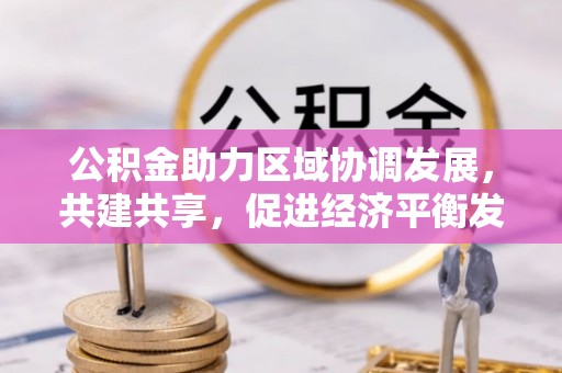 南谯公积金助力区域协调发展，共建共享，促进经济平衡发展