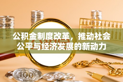 南谯公积金制度改革，推动社会公平与经济发展的新动力