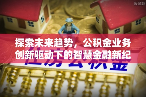 南谯探索未来趋势，公积金业务创新驱动下的智慧金融新纪元