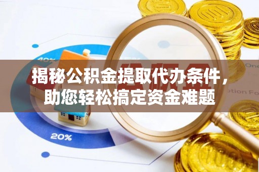 南谯揭秘公积金提取代办条件，助您轻松搞定资金难题