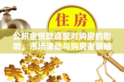 南谯公积金贷款调整对购房的影响，市场波动与购房者策略解析
