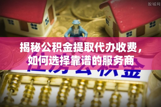 南谯揭秘公积金提取代办收费，如何选择靠谱的服务商