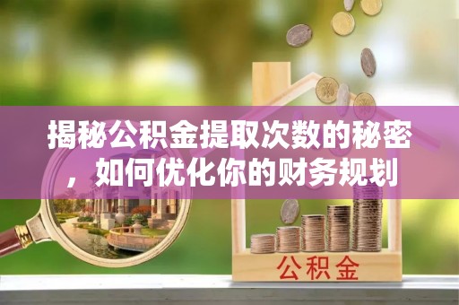 南谯揭秘公积金提取次数的秘密，如何优化你的财务规划