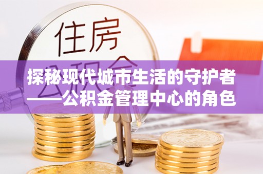 南谯探秘现代城市生活的守护者——公积金管理中心的角色与影响